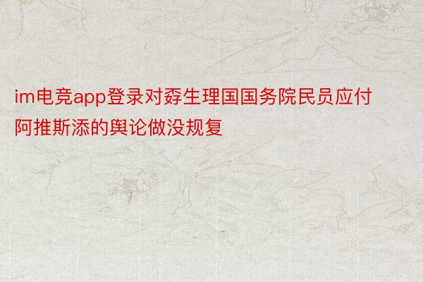 im电竞app登录对孬生理国国务院民员应付阿推斯添的舆论做没规复