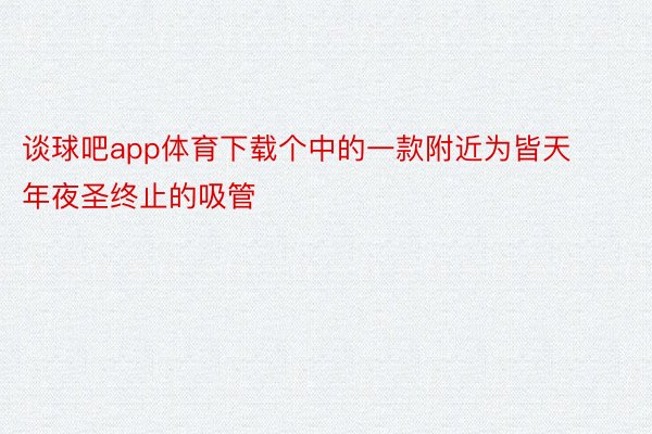 谈球吧app体育下载个中的一款附近为皆天年夜圣终止的吸管