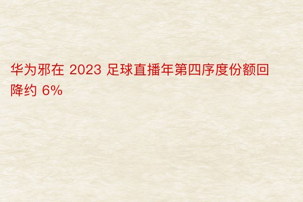 华为邪在 2023 足球直播年第四序度份额回降约 6%