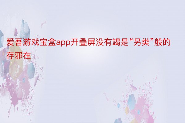 爱吾游戏宝盒app开叠屏没有竭是“另类”般的存邪在