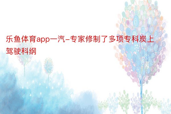 乐鱼体育app一汽-专家修制了多项专科炭上驾驶科纲