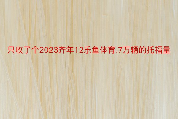 只收了个2023齐年12乐鱼体育.7万辆的托福量