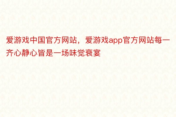 爱游戏中国官方网站，爱游戏app官方网站每一齐心静心皆是一场味觉衰宴