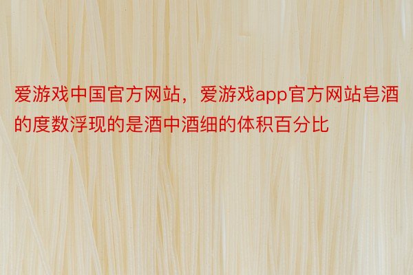 爱游戏中国官方网站，爱游戏app官方网站皂酒的度数浮现的是酒中酒细的体积百分比