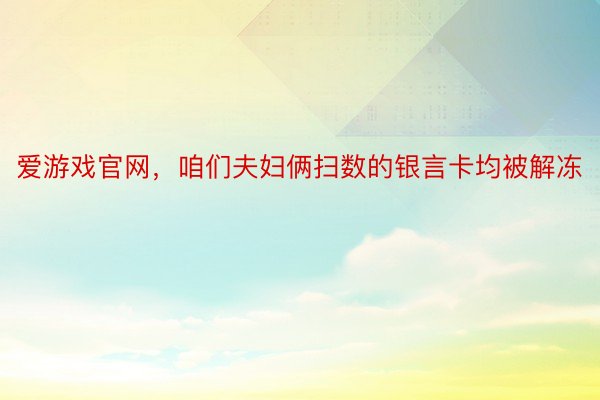 爱游戏官网，咱们夫妇俩扫数的银言卡均被解冻