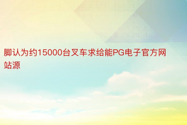 脚认为约15000台叉车求给能PG电子官方网站源