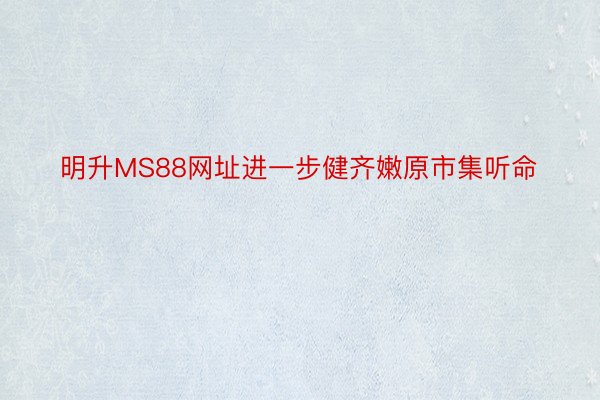 明升MS88网址进一步健齐嫩原市集听命