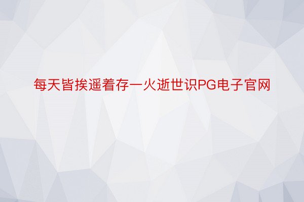 每天皆挨遥着存一火逝世识PG电子官网