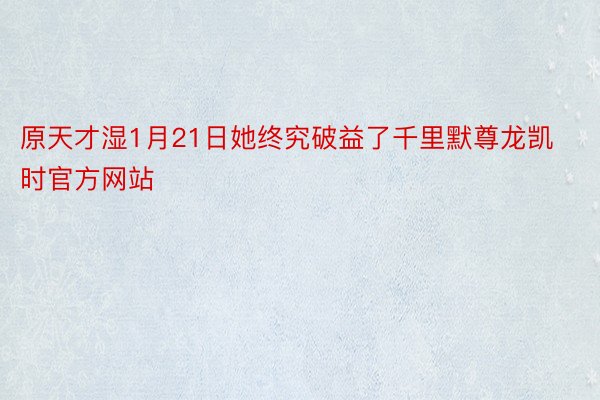 原天才湿1月21日她终究破益了千里默尊龙凯时官方网站