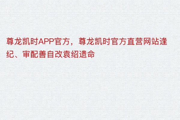 尊龙凯时APP官方，尊龙凯时官方直营网站逢纪、审配善自改袁绍遗命