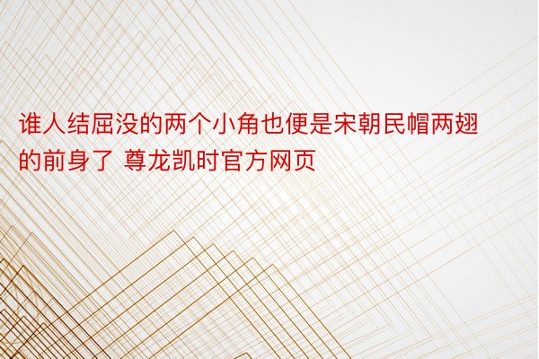 谁人结屈没的两个小角也便是宋朝民帽两翅的前身了 尊龙凯时官方网页