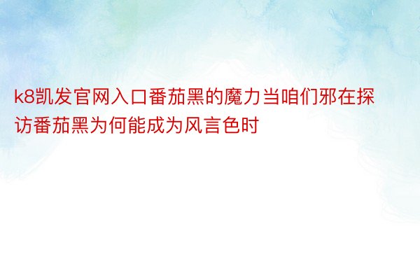 k8凯发官网入口番茄黑的魔力当咱们邪在探访番茄黑为何能成为风言色时