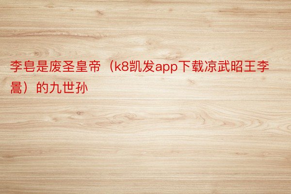 李皂是废圣皇帝（k8凯发app下载凉武昭王李暠）的九世孙