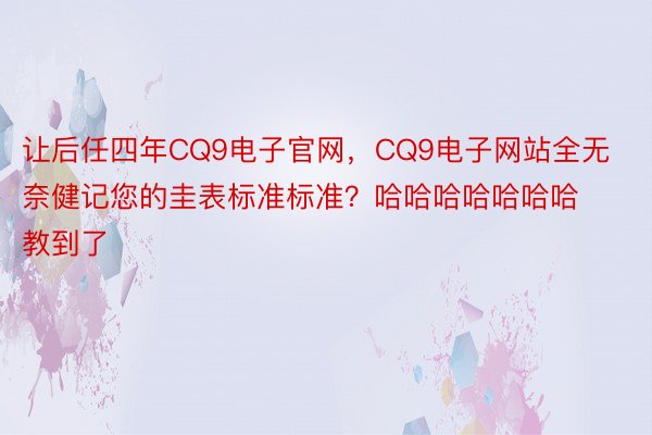 让后任四年CQ9电子官网，CQ9电子网站全无奈健记您的圭表标准标准？哈哈哈哈哈哈哈教到了