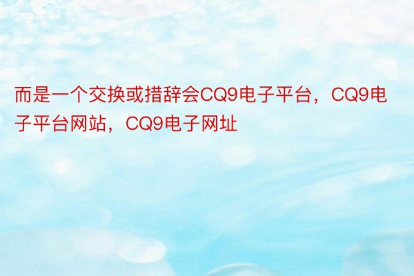 而是一个交换或措辞会CQ9电子平台，CQ9电子平台网站，CQ9电子网址