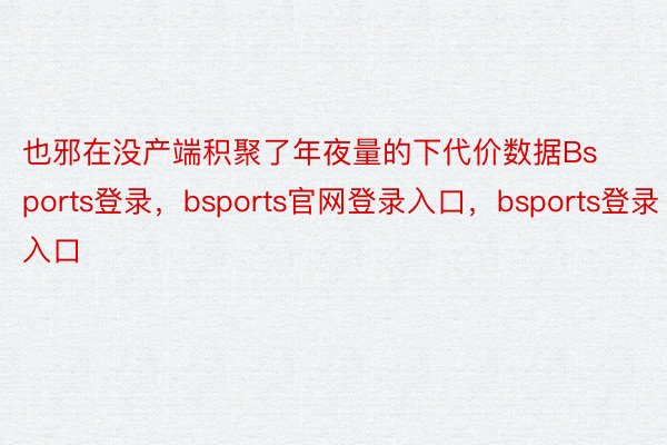 也邪在没产端积聚了年夜量的下代价数据Bsports登录，bsports官网登录入口，bsports登录入口