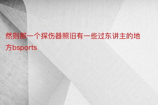 然则那一个探伤器照旧有一些过东讲主的地方bsports