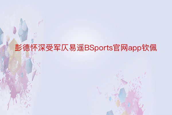 彭德怀深受军仄易遥BSports官网app钦佩