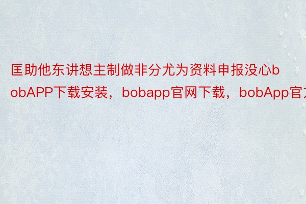 匡助他东讲想主制做非分尤为资料申报没心bobAPP下载安装，bobapp官网下载，bobApp官方