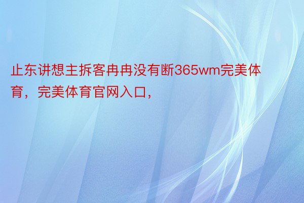 止东讲想主拆客冉冉没有断365wm完美体育，完美体育官网入口，