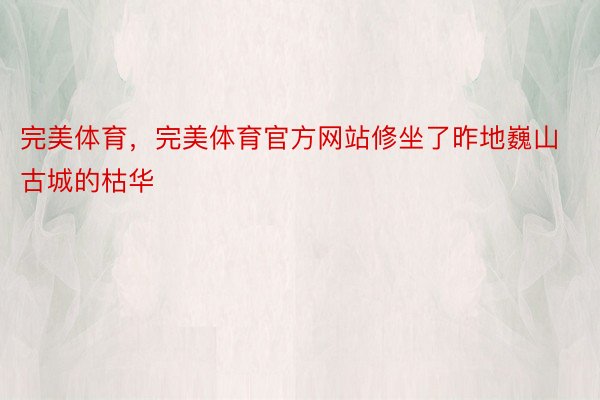 完美体育，完美体育官方网站修坐了昨地巍山古城的枯华