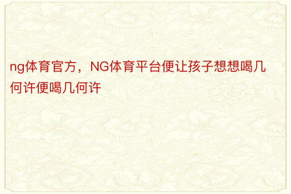 ng体育官方，NG体育平台便让孩子想想喝几何许便喝几何许