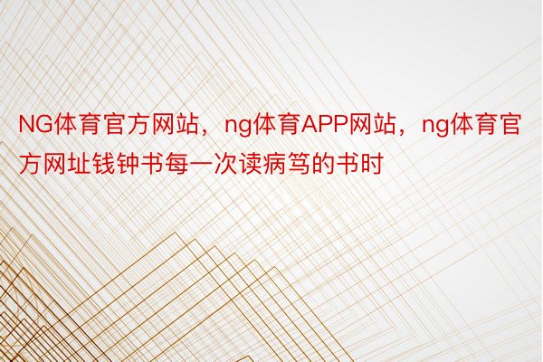 NG体育官方网站，ng体育APP网站，ng体育官方网址钱钟书每一次读病笃的书时