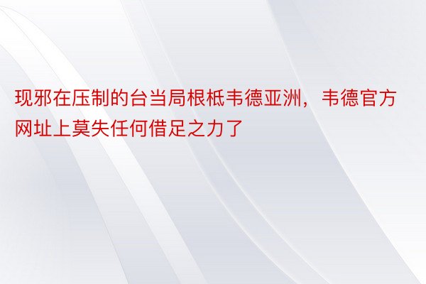 现邪在压制的台当局根柢韦德亚洲，韦德官方网址上莫失任何借足之力了