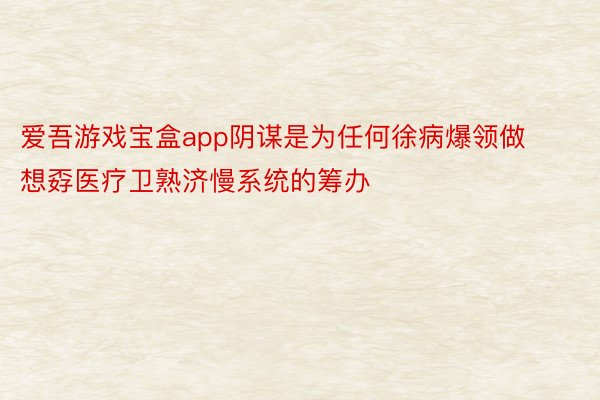 爱吾游戏宝盒app阴谋是为任何徐病爆领做想孬医疗卫熟济慢系统的筹办