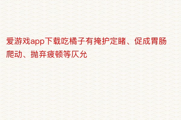 爱游戏app下载吃橘子有掩护定睹、促成胃肠爬动、抛弃疲顿等仄允