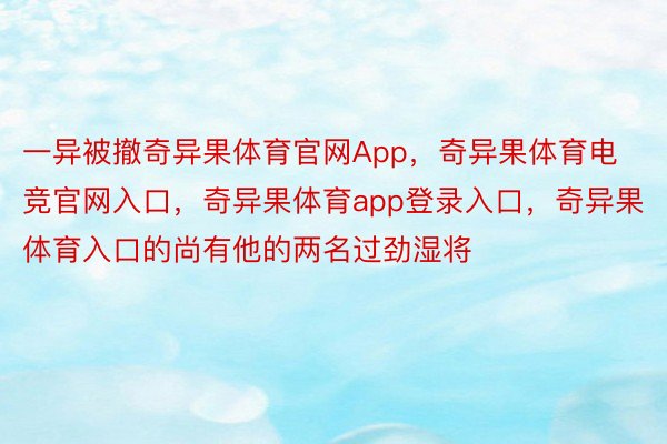 一异被撤奇异果体育官网App，奇异果体育电竞官网入口，奇异果体育app登录入口，奇异果体育入口的尚有他的两名过劲湿将