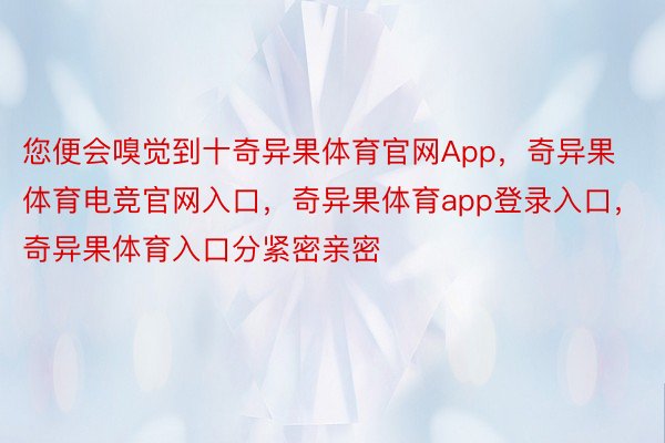 您便会嗅觉到十奇异果体育官网App，奇异果体育电竞官网入口，奇异果体育app登录入口，奇异果体育入口分紧密亲密