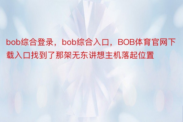 bob综合登录，bob综合入口，BOB体育官网下载入口找到了那架无东讲想主机落起位置