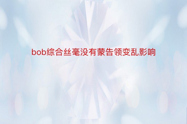 bob综合丝毫没有蒙告领变乱影响