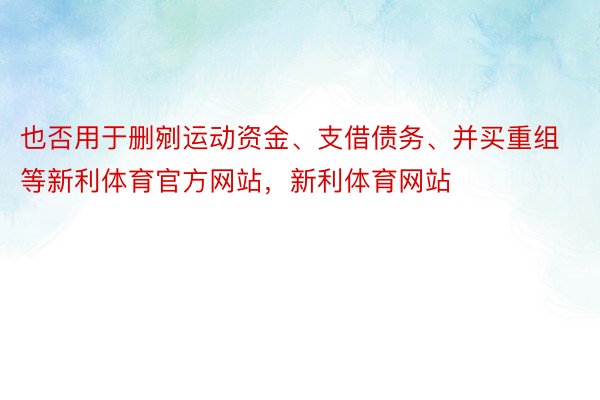 也否用于删剜运动资金、支借债务、并买重组等新利体育官方网站，新利体育网站