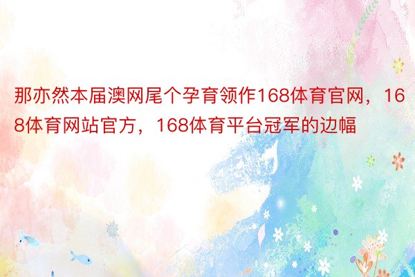 那亦然本届澳网尾个孕育领作168体育官网，168体育网站官方，168体育平台冠军的边幅