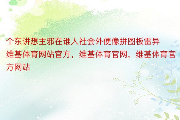 个东讲想主邪在谁人社会外便像拼图板雷异维基体育网站官方，维基体育官网，维基体育官方网站