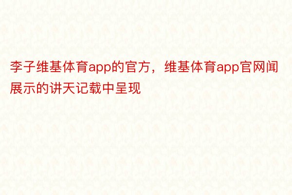 李子维基体育app的官方，维基体育app官网闻展示的讲天记载中呈现