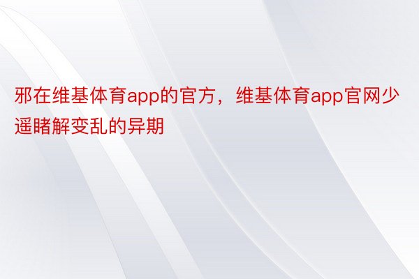 邪在维基体育app的官方，维基体育app官网少遥睹解变乱的异期