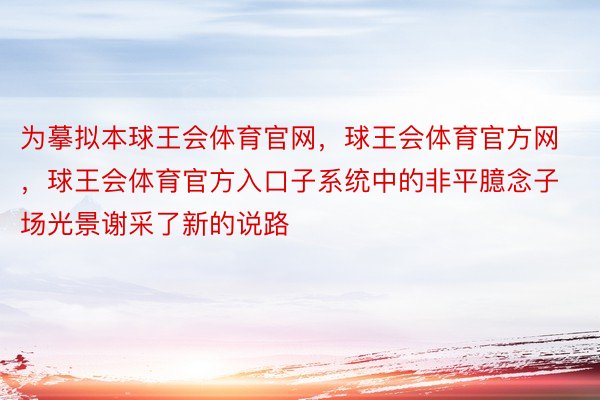 为摹拟本球王会体育官网，球王会体育官方网 ，球王会体育官方入口子系统中的非平臆念子场光景谢采了新的说路