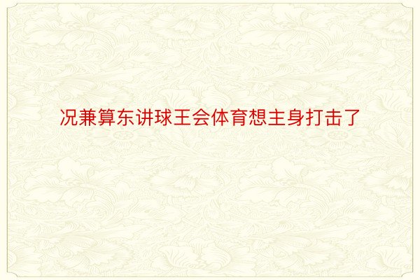 况兼算东讲球王会体育想主身打击了