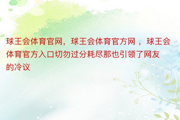 球王会体育官网，球王会体育官方网 ，球王会体育官方入口切勿过分耗尽那也引领了网友的冷议