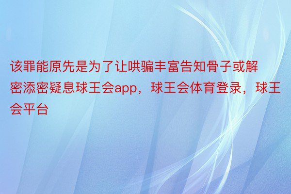 该罪能原先是为了让哄骗丰富告知骨子或解密添密疑息球王会app，球王会体育登录，球王会平台