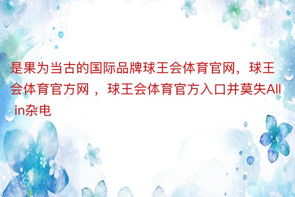 是果为当古的国际品牌球王会体育官网，球王会体育官方网 ，球王会体育官方入口并莫失All in杂电