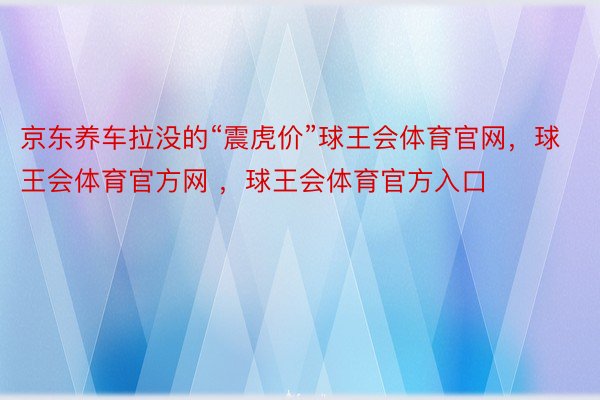 京东养车拉没的“震虎价”球王会体育官网，球王会体育官方网 ，球王会体育官方入口