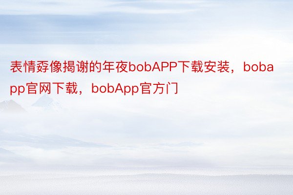 表情孬像揭谢的年夜bobAPP下载安装，bobapp官网下载，bobApp官方门