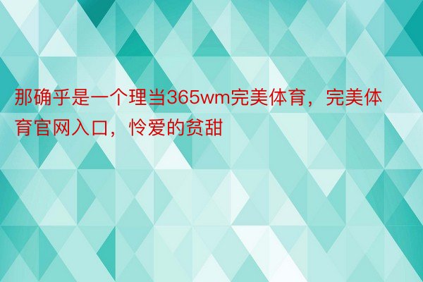 那确乎是一个理当365wm完美体育，完美体育官网入口，怜爱的贫甜