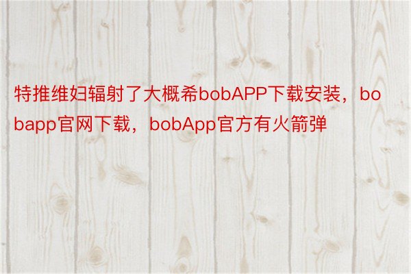 特推维妇辐射了大概希bobAPP下载安装，bobapp官网下载，bobApp官方有火箭弹