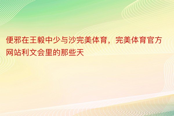 便邪在王毅中少与沙完美体育，完美体育官方网站利文会里的那些天