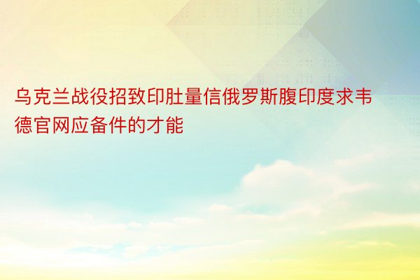 乌克兰战役招致印肚量信俄罗斯腹印度求韦德官网应备件的才能